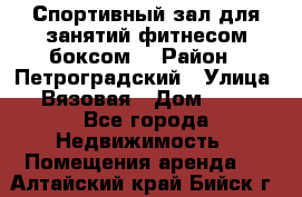 Спортивный зал для занятий фитнесом,боксом. › Район ­ Петроградский › Улица ­ Вязовая › Дом ­ 10 - Все города Недвижимость » Помещения аренда   . Алтайский край,Бийск г.